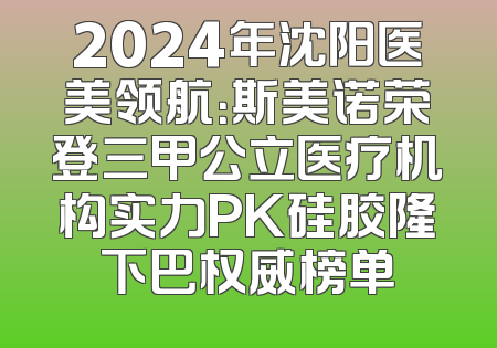 2024年沈阳医美领航：斯美诺荣登三甲公立医疗机构实力PK硅胶隆下巴权威榜单