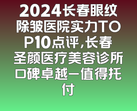 2024长春眼纹除皱医院实力TOP10点评，长春圣颜医疗美容诊所口碑卓越_值得托付