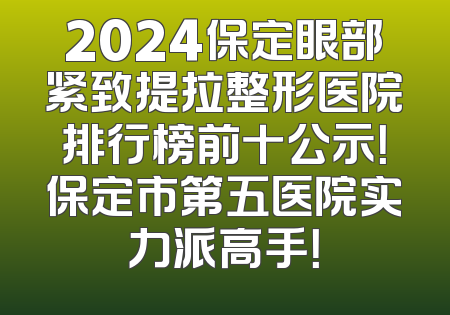 2024保定眼部紧致提拉整形医院排行榜前十公示！保定市第五医院实力派高手！