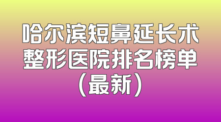 哈尔滨短鼻延长术整形医院排名榜单（最新）