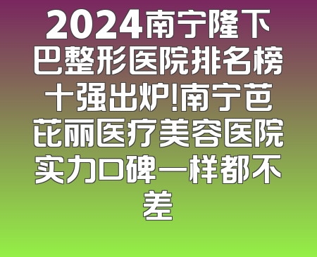 2024南宁隆下巴整形医院排名榜十强出炉！南宁芭芘丽医疗美容医院实力口碑一样都不差
