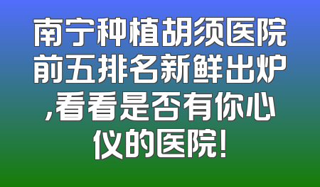 南宁种植胡须医院前五排名新鲜出炉，看看是否有你心仪的医院！