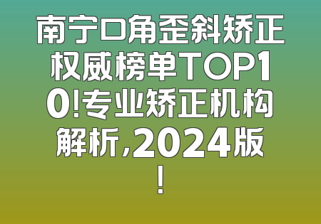 南宁口角歪斜矫正权威榜单TOP10！专业矫正机构解析，2024版！