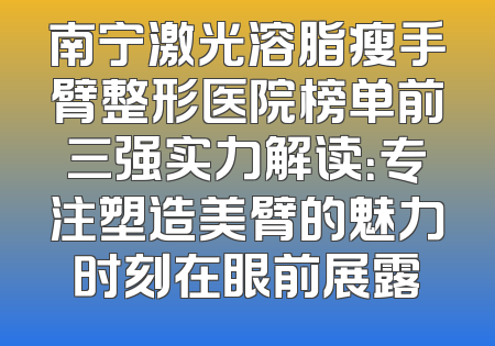 南宁激光溶脂瘦手臂整形医院榜单前三强实力解读：专注塑造美臂的魅力时刻在眼前展露