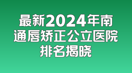 最新2024年南通唇矫正公立医院排名揭晓