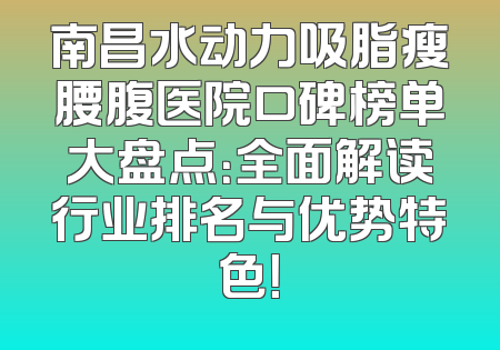 南昌水动力吸脂瘦腰腹医院口碑榜单大盘点：全面解读行业排名与优势特色！