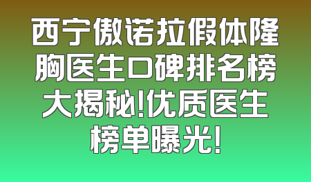 西宁傲诺拉假体隆胸医生口碑排名榜大揭秘！优质医生榜单曝光！