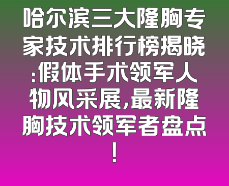 哈尔滨三大隆胸专家技术排行榜揭晓：假体手术领军人物风采展，最新隆胸技术领军者盘点！