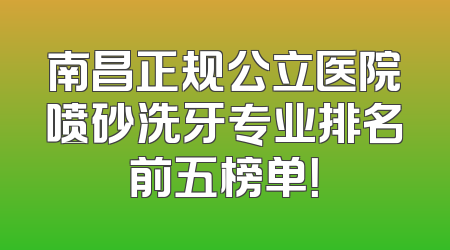 南昌正规公立医院喷砂洗牙专业排名前五榜单！