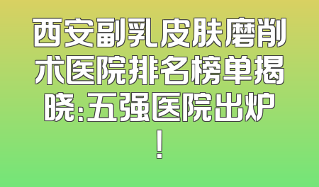 西安副乳皮肤磨削术医院排名榜单揭晓：五强医院出炉！