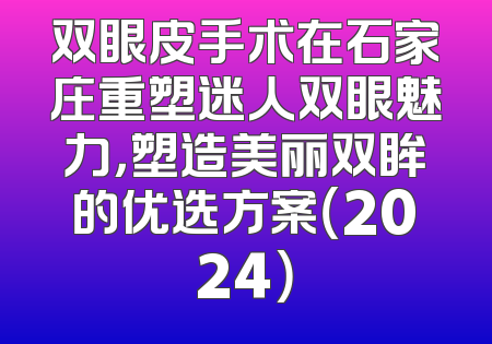 双眼皮手术在石家庄重塑迷人双眼魅力，塑造美丽双眸的优选方案（2024）