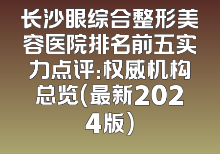长沙眼综合整形美容医院排名前五实力点评：权威机构总览（最新2024版）