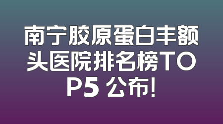 南宁胶原蛋白丰额头医院排名榜TOP5 公布！