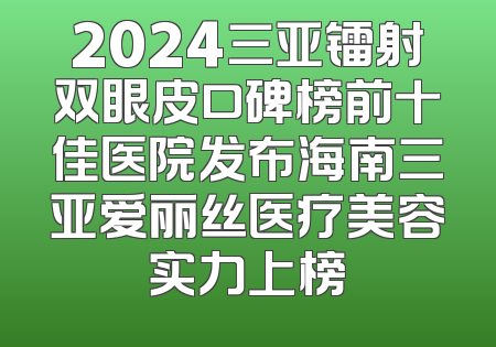 2024三亚镭射双眼皮口碑榜前十佳医院发布海南三亚爱丽丝医疗美容实力上榜