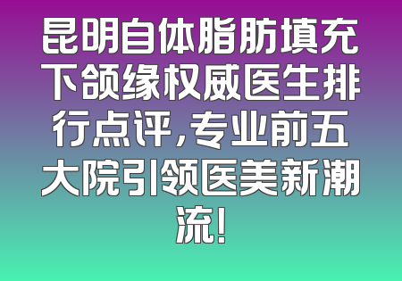 昆明自体脂肪填充下颌缘权威医生排行点评，专业前五大院引领医美新潮流！