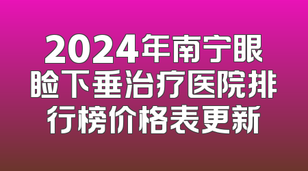 2024年南宁眼睑下垂治疗医院排行榜价格表更新