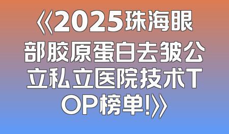 《2025珠海眼部胶原蛋白去皱公立私立医院技术TOP榜单！》
