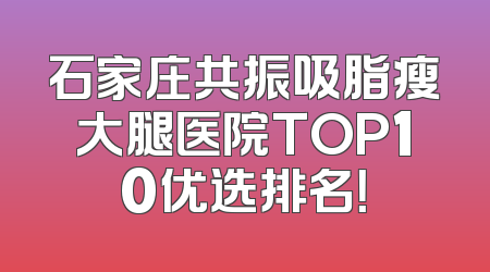 石家庄共振吸脂瘦大腿医院TOP10优选排名！