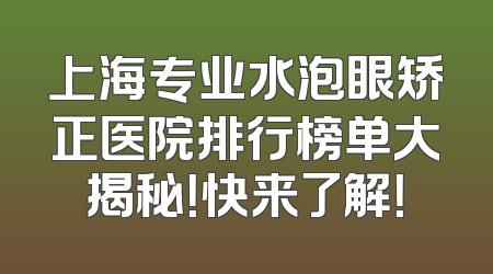 上海专业水泡眼矫正医院排行榜单大揭秘！快来了解！