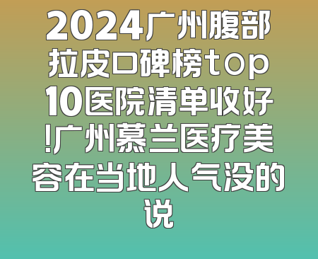 2024广州腹部拉皮口碑榜top10医院清单收好！广州慕兰医疗美容在当地人气没的说