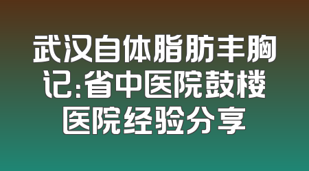 武汉自体脂肪丰胸记：省中医院鼓楼医院经验分享
