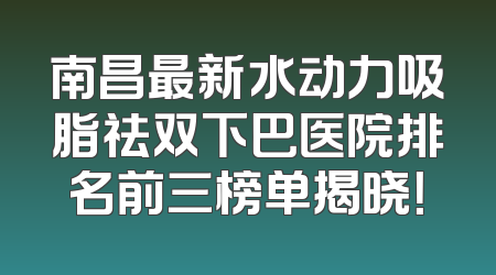 南昌最新水动力吸脂祛双下巴医院排名前三榜单揭晓！