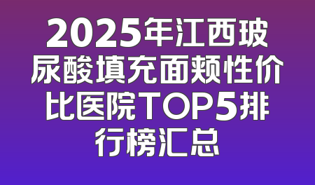 2025年江西玻尿酸填充面颊性价比医院TOP5排行榜汇总