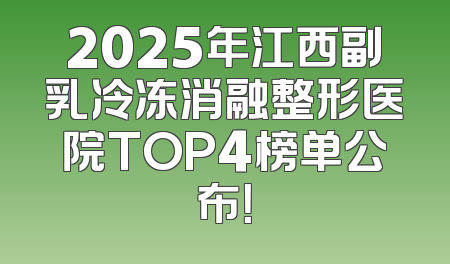 2025年江西副乳冷冻消融整形医院TOP4榜单公布！
