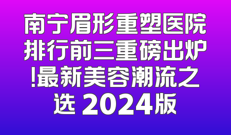 南宁眉形重塑医院排行前三重磅出炉！最新美容潮流之选 2024版