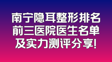 南宁隐耳整形排名前三医院医生名单及实力测评分享!