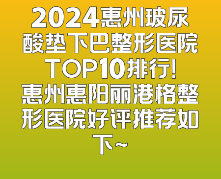 2024惠州玻尿酸垫下巴整形医院TOP10排行！惠州惠阳丽港格整形医院好评推荐如下~