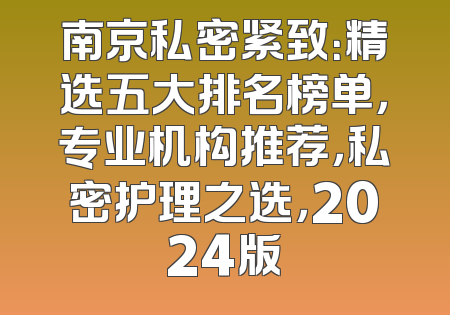 南京私密紧致：精选五大排名榜单，专业机构推荐，私密护理之选，2024版
