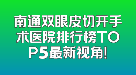 南通双眼皮切开手术医院排行榜TOP5最新视角！