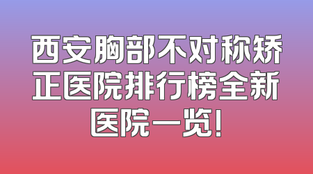 西安胸部不对称矫正医院排行榜全新医院一览!