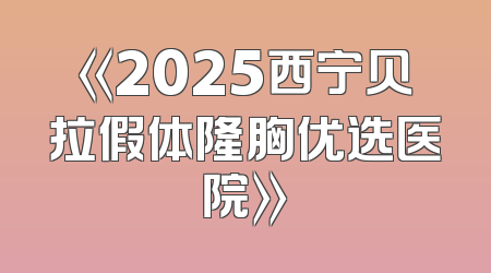《2025西宁贝拉假体隆胸优选医院》
