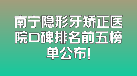 南宁隐形牙矫正医院口碑排名前五榜单公布!