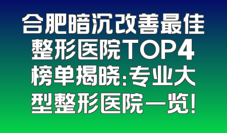 合肥暗沉改善最佳整形医院TOP4榜单揭晓：专业大型整形医院一览！