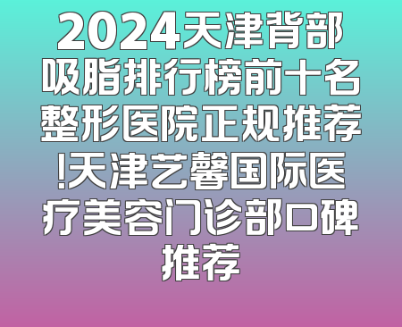 2024天津背部吸脂排行榜前十名整形医院正规推荐！天津艺馨国际医疗美容门诊部口碑推荐