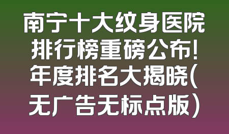 南宁十大纹身医院排行榜重磅公布！年度排名大揭晓（无广告无标点版）