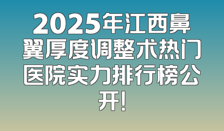 2025年江西鼻翼厚度调整术热门医院实力排行榜公开！