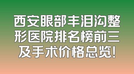 西安眼部丰泪沟整形医院排名榜前三及手术价格总览！