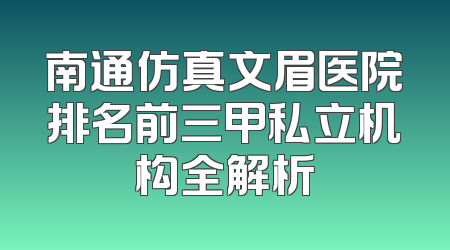 南通仿真文眉医院排名前三甲私立机构全解析