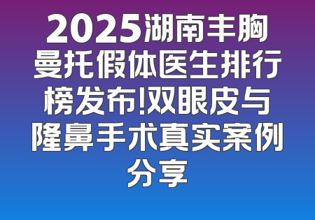 2025湖南丰胸曼托假体医生排行榜发布！双眼皮与隆鼻手术真实案例分享