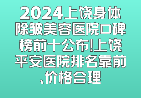 2024上饶身体除皱美容医院口碑榜前十公布！上饶平安医院排名靠前、价格合理