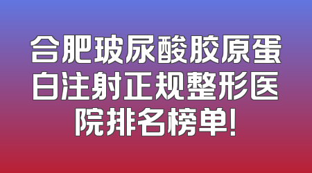 合肥玻尿酸胶原蛋白注射正规整形医院排名榜单！