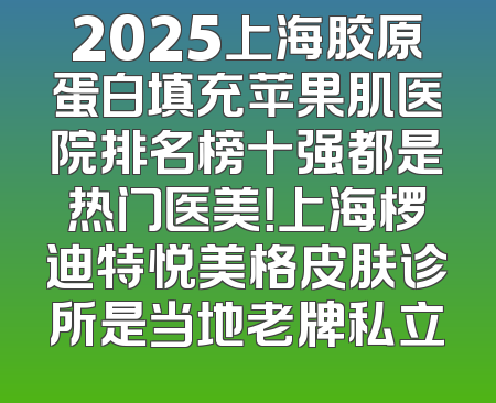 2025上海胶原蛋白填充苹果肌医院排名榜十强都是热门医美！上海椤迪特悦美格皮肤诊所是当地老牌私立