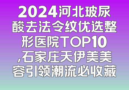 2024河北玻尿酸去法令纹优选整形医院TOP10，石家庄天伊美美容引领潮流必收藏