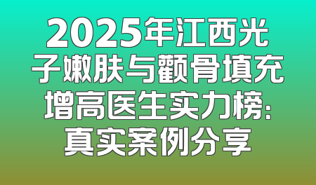 2025年江西光子嫩肤与颧骨填充增高医生实力榜：真实案例分享