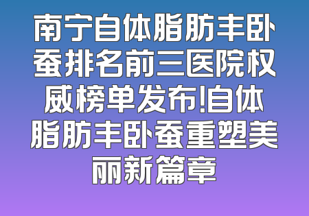 南宁自体脂肪丰卧蚕排名前三医院权威榜单发布！自体脂肪丰卧蚕重塑美丽新篇章