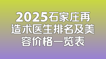2025石家庄再造术医生排名及美容价格一览表